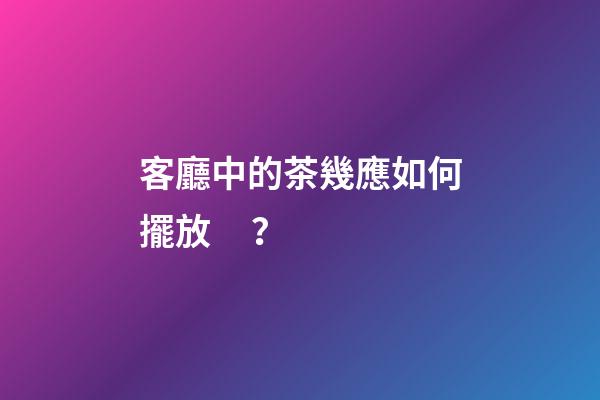 客廳中的茶幾應如何擺放？